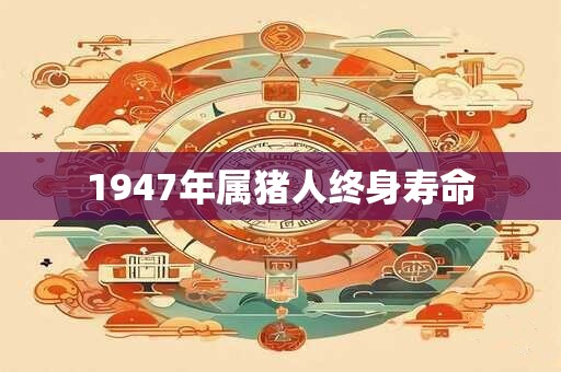 1947年属猪人终身寿命