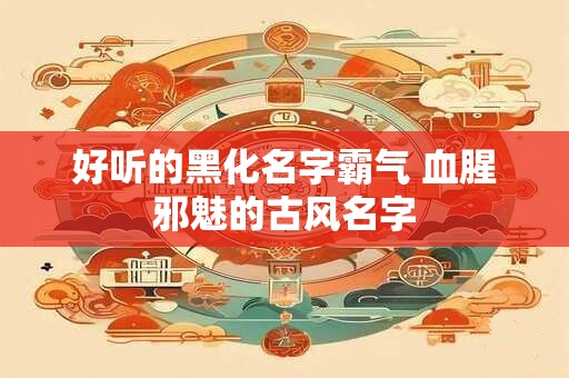 好听的黑化名字霸气 血腥邪魅的古风名字