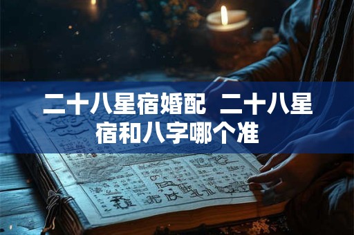 二十八星宿婚配  二十八星宿和八字哪个准