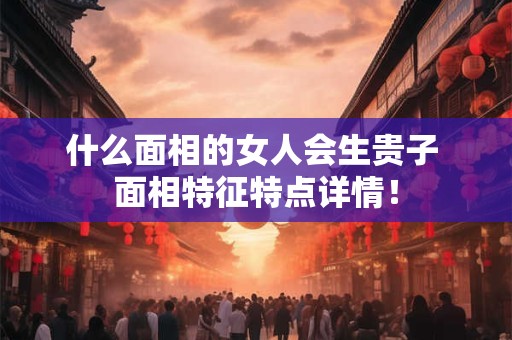 什么面相的女人会生贵子 面相特征特点详情！