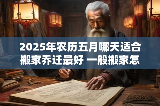 2025年农历五月哪天适合搬家乔迁最好 一般搬家怎么选日子
