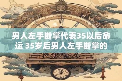 男人左手断掌代表35以后命运 35岁后男人左手断掌的意义
