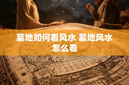 墓地如何看风水 墓地风水怎么看