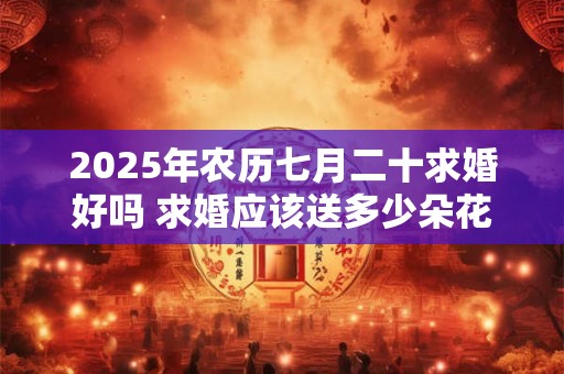 2025年农历七月二十求婚好吗 求婚应该送多少朵花