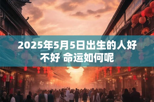 2025年5月5日出生的人好不好 命运如何呢
