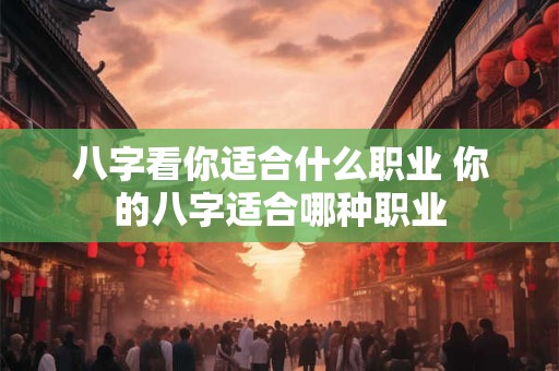 八字看你适合什么职业 你的八字适合哪种职业