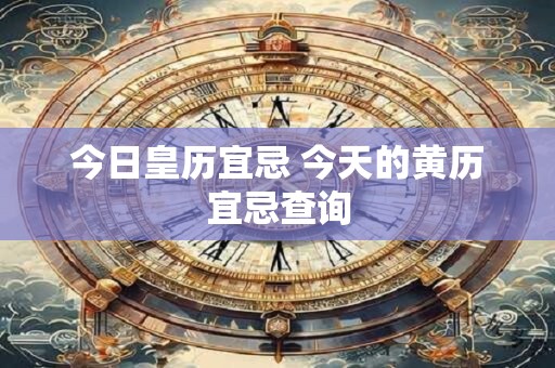 今日皇历宜忌 今天的黄历宜忌查询 今日皇历宜忌 今天的黄历宜忌查询