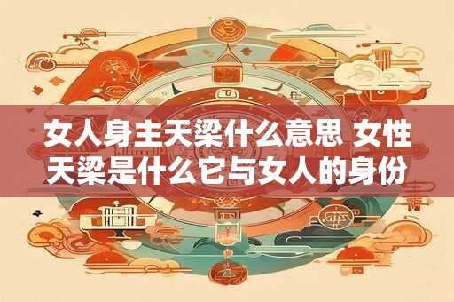 女人身主天梁什么意思 女性天梁是什么它与女人的身份及命运有何关联