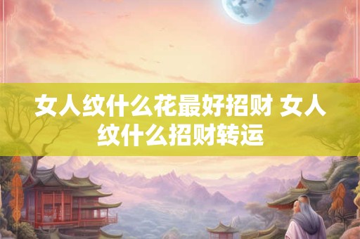 女人纹什么花最好招财 女人纹什么招财转运