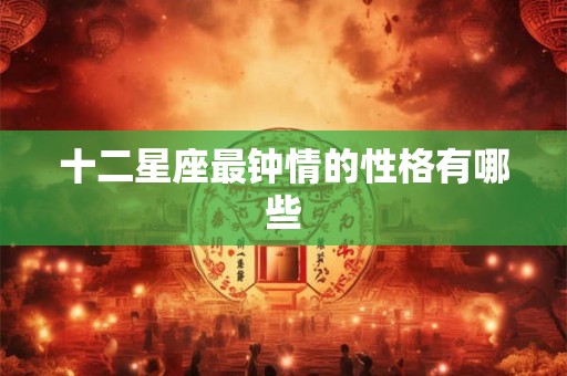 十二星座最钟情的性格有哪些 十二星座最钟情的性格有哪些