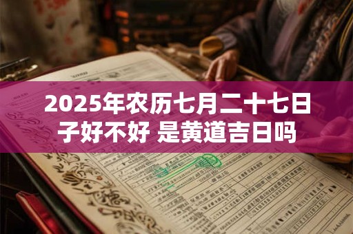 2025年农历七月二十七日子好不好 是黄道吉日吗
