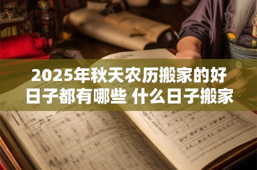 2025年秋天农历搬家的好日子都有哪些 什么日子搬家好