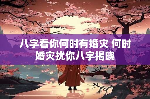 八字看你何时有婚灾 何时婚灾扰你八字揭晓