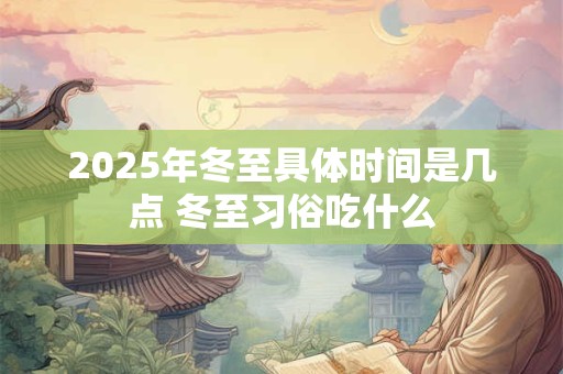 2025年冬至具体时间是几点 冬至习俗吃什么
