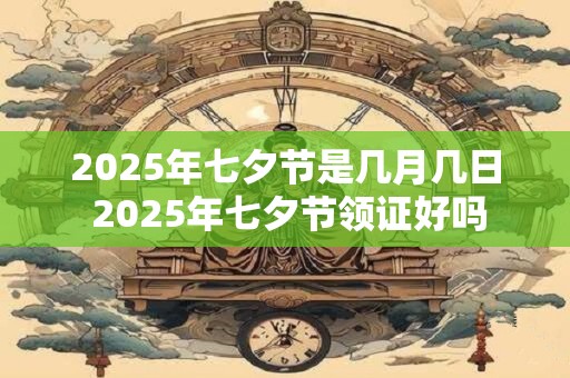 2025年七夕节是几月几日 2025年七夕节领证好吗