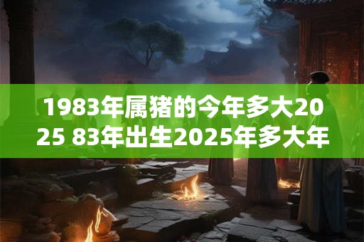 1983年属猪的今年多大2025 83年出生2025年多大年龄