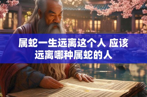 属蛇一生远离这个人 应该远离哪种属蛇的人