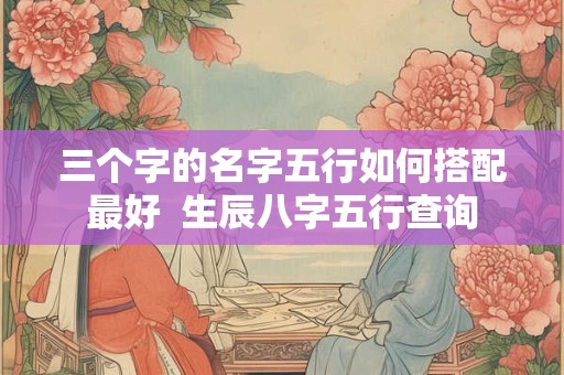 三个字的名字五行如何搭配最好  生辰八字五行查询