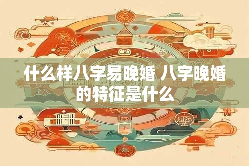 什么样八字易晚婚 八字晚婚的特征是什么