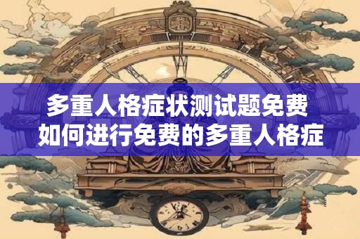 多重人格症状测试题免费 如何进行免费的多重人格症状测试