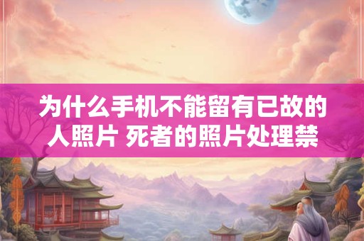 为什么手机不能留有已故的人照片 死者的照片处理禁忌