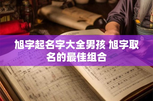 旭字起名字大全男孩 旭字取名的最佳组合 旭字起名字大全男孩 旭字取名的最佳组合