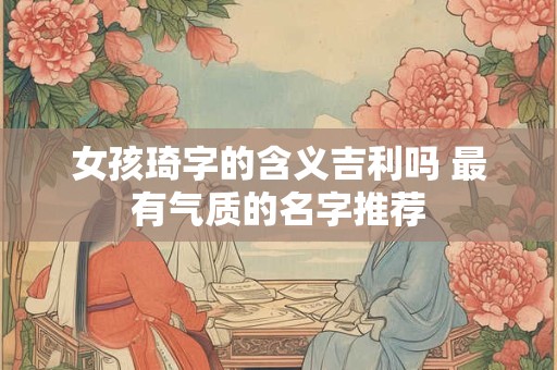 女孩琦字的含义吉利吗 最有气质的名字推荐