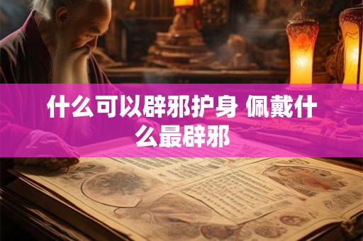 什么可以辟邪护身 佩戴什么最辟邪