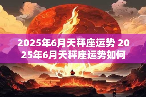 2025年6月天秤座运势 2025年6月天秤座运势如何