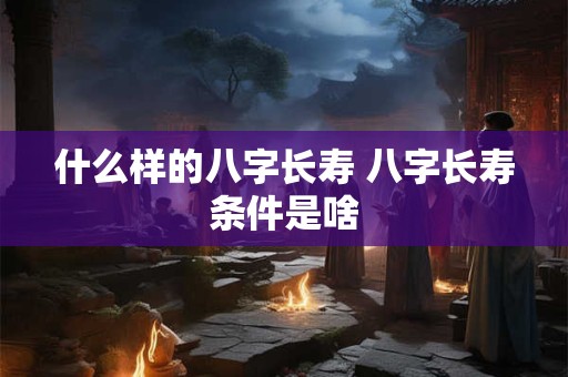 什么样的八字长寿 八字长寿条件是啥