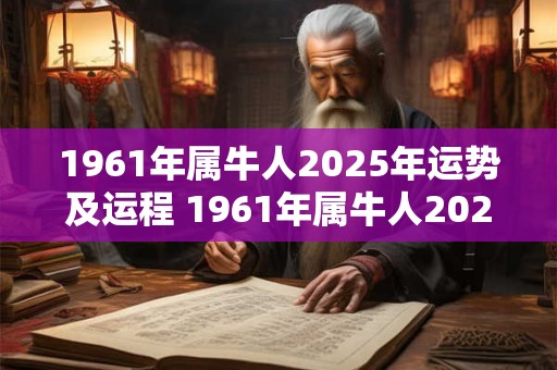 1961年属牛人2025年运势及运程 1961年属牛人2025年的运势和运程如何