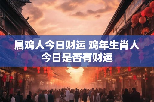属鸡人今日财运 鸡年生肖人今日是否有财运