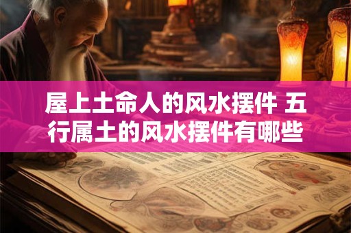 屋上土命人的风水摆件 五行属土的风水摆件有哪些
