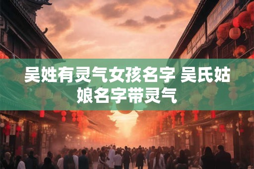 详细阅读:吴姓有灵气女孩名字 吴氏姑娘名字带灵气 吴姓有灵气女孩名字 吴氏姑娘名字带灵气