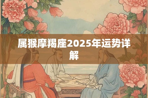 属猴摩羯座2025年运势详解