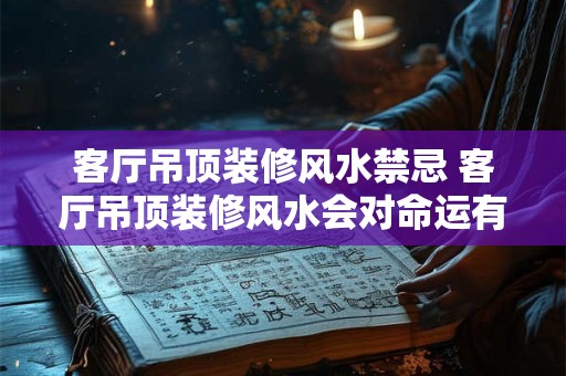客厅吊顶装修风水禁忌 客厅吊顶装修风水会对命运有何影响