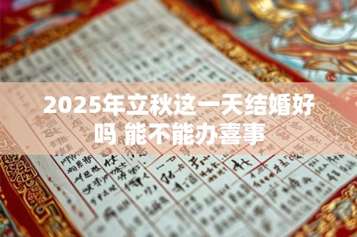 2025年立秋这一天结婚好吗 能不能办喜事 2025年立秋这一天结婚好吗 能不能办喜事