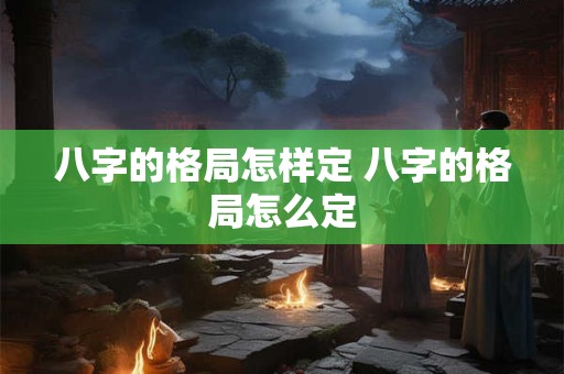 八字的格局怎样定 八字的格局怎么定