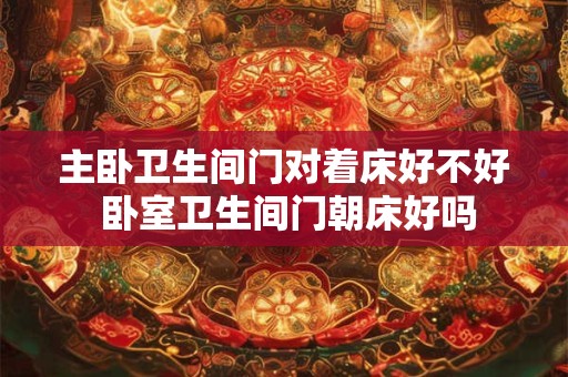 主卧卫生间门对着床好不好 卧室卫生间门朝床好吗