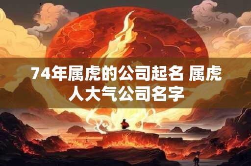 74年属虎的公司起名 属虎人大气公司名字