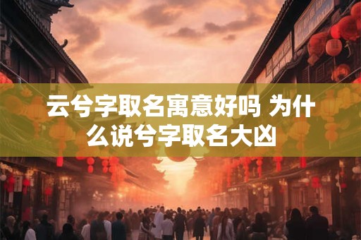 云兮字取名寓意好吗 为什么说兮字取名大凶