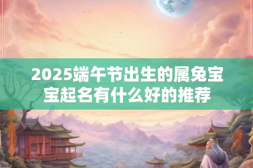 2025端午节出生的属兔宝宝起名有什么好的推荐