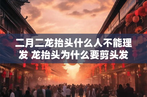 二月二龙抬头什么人不能理发 龙抬头为什么要剪头发