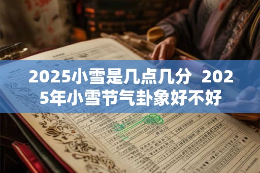 2025小雪是几点几分  2025年小雪节气卦象好不好