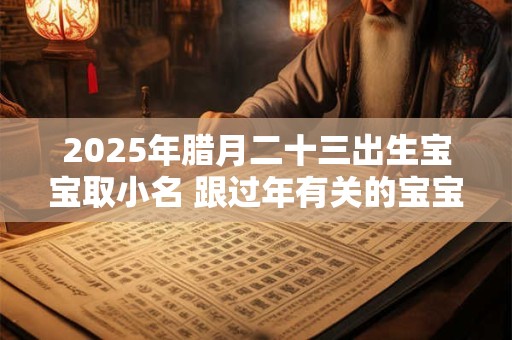 2025年腊月二十三出生宝宝取小名 跟过年有关的宝宝小名