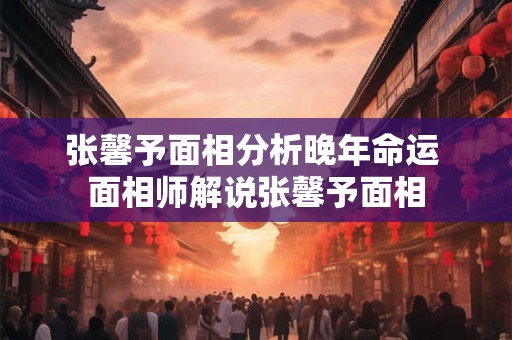 张馨予面相分析晚年命运 面相师解说张馨予面相 张馨予面相分析晚年命运 面相师解说张馨予面相