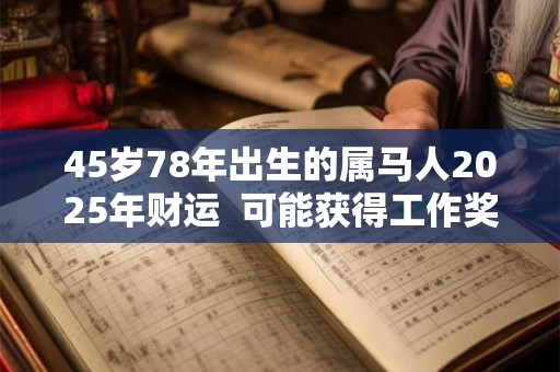 45岁78年出生的属马人2025年财运 可能获得工作奖金 45岁78年出生的属马人2025年财运 可能获得工作奖金