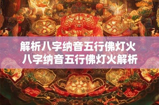 解析八字纳音五行佛灯火 八字纳音五行佛灯火解析