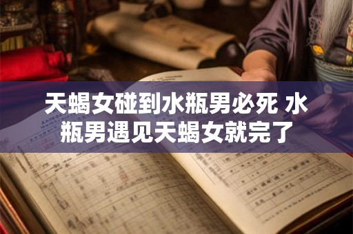 天蝎女碰到水瓶男必死 水瓶男遇见天蝎女就完了
