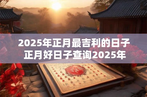 2025年正月最吉利的日子 正月好日子查询2025年